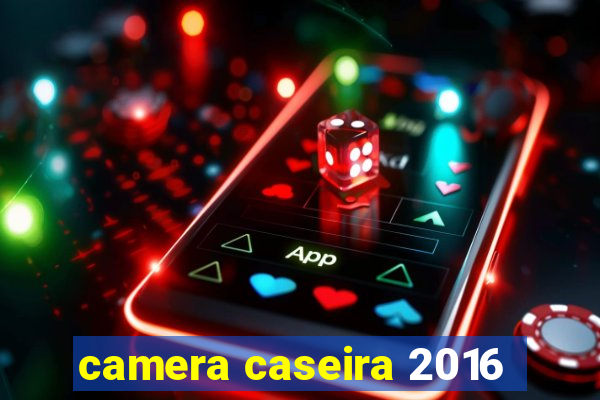 camera caseira 2016